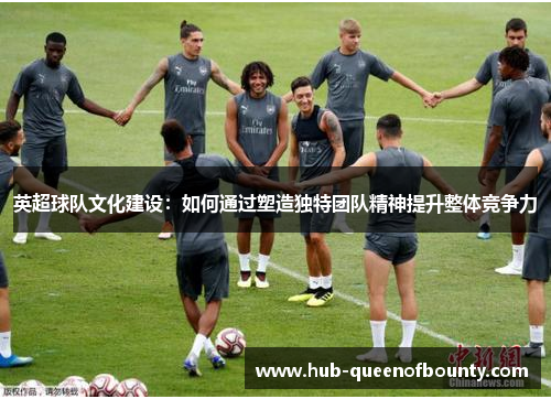 英超球队文化建设:如何通过塑造独特团队精神提升整体竞争力