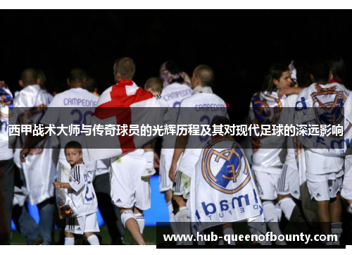 西甲战术大师与传奇球员的光辉历程及其对现代足球的深远影响