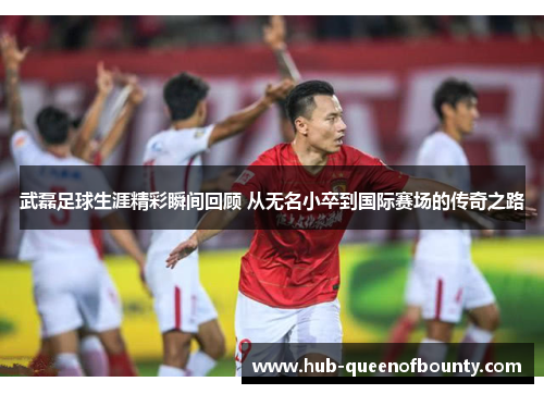 武磊足球生涯精彩瞬间回顾 从无名小卒到国际赛场的传奇之路