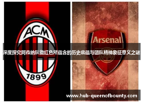 深度探究阿森纳队徽红色所蕴含的历史底蕴与团队精神象征意义之谜