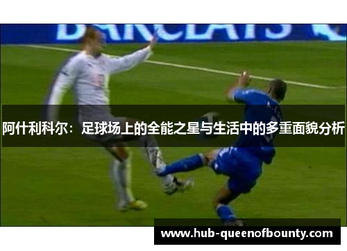阿什利科尔：足球场上的全能之星与生活中的多重面貌分析