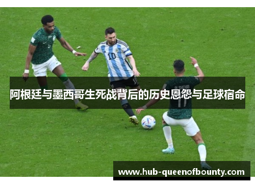 阿根廷与墨西哥生死战背后的历史恩怨与足球宿命