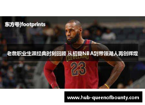 老詹职业生涯经典时刻回顾 从初登NBA到带领湖人再创辉煌