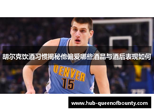 胡尔克饮酒习惯揭秘他偏爱哪些酒品与酒后表现如何