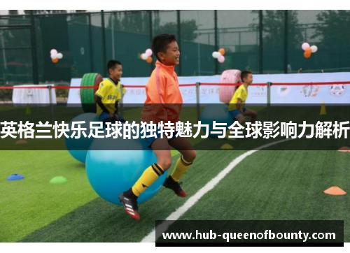 英格兰快乐足球的独特魅力与全球影响力解析
