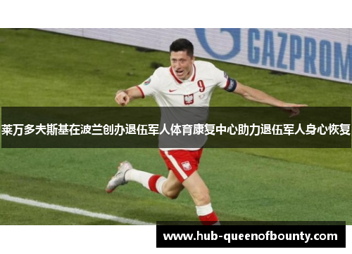 莱万多夫斯基在波兰创办退伍军人体育康复中心助力退伍军人身心恢复