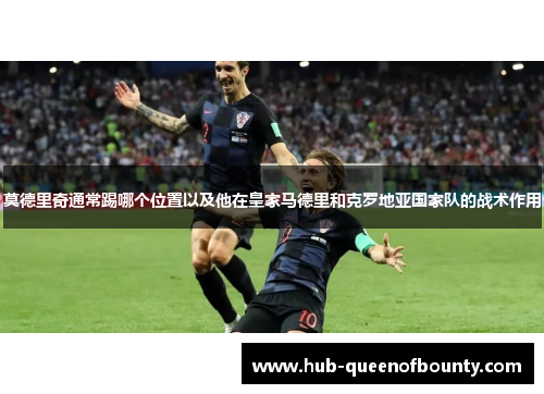 莫德里奇通常踢哪个位置以及他在皇家马德里和克罗地亚国家队的战术作用