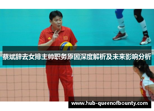 蔡斌辞去女排主帅职务原因深度解析及未来影响分析