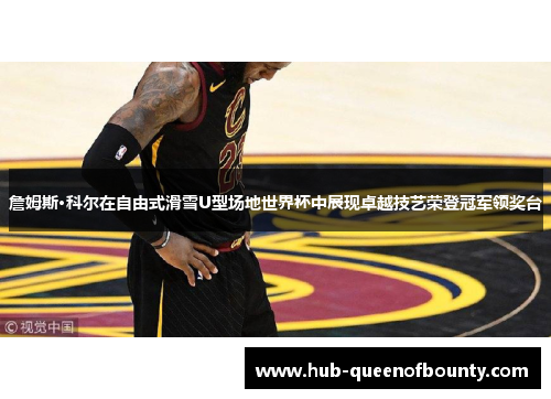 詹姆斯·科尔在自由式滑雪U型场地世界杯中展现卓越技艺荣登冠军领奖台