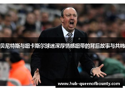 贝尼特斯与纽卡斯尔球迷深厚情感纽带的背后故事与共鸣
