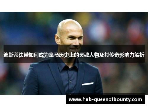 迪斯蒂法诺如何成为皇马历史上的灵魂人物及其传奇影响力解析