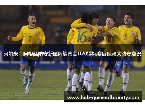 阿尔米：阿根廷防守新星闪耀南美U20锦标赛展现强大防守意识