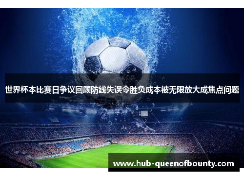 世界杯本比赛日争议回顾防线失误令胜负成本被无限放大成焦点问题 世界杯本比赛日争议回顾防线失误令胜负成本被无限放大成焦点问题