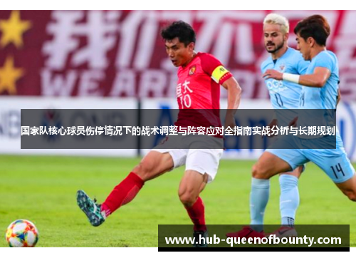 国家队核心球员伤停情况下的战术调整与阵容应对全指南实战分析与长期规划