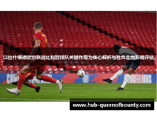 以拉什福德欧协联战比利时球队关键作用为核心解析与胜负走向影响评估