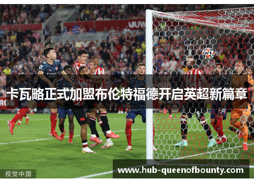 卡瓦略正式加盟布伦特福德开启英超新篇章 卡瓦略正式加盟布伦特福德开启英超新篇章