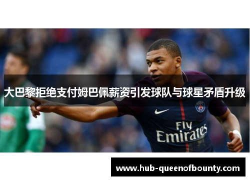 大巴黎拒绝支付姆巴佩薪资引发球队与球星矛盾升级 大巴黎拒绝支付姆巴佩薪资引发球队与球星矛盾升级
