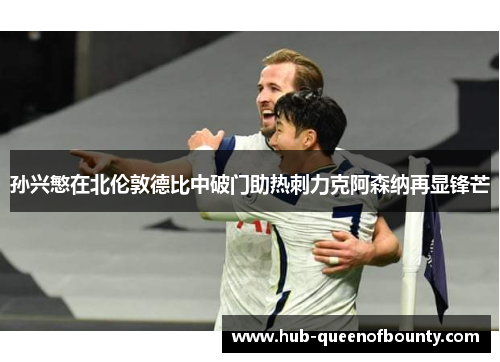 孙兴慜在北伦敦德比中破门助热刺力克阿森纳再显锋芒