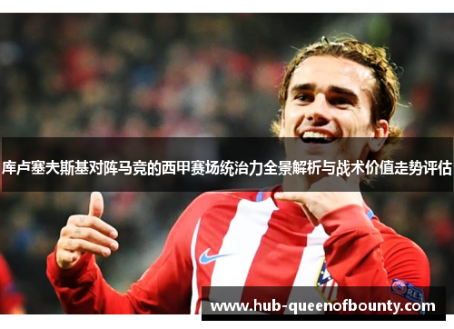 库卢塞夫斯基对阵马竞的西甲赛场统治力全景解析与战术价值走势评估
