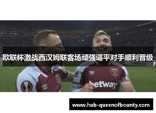 欧联杯激战西汉姆联客场顽强逼平对手顺利晋级