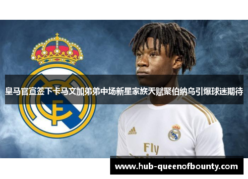 皇马官宣签下卡马文加弟弟中场新星家族天赋聚伯纳乌引爆球迷期待
