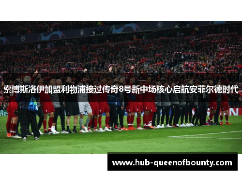 索博斯洛伊加盟利物浦接过传奇8号新中场核心启航安菲尔德时代