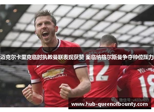 迈克尔卡里克临时执教曼联表现获赞 面临纳格尔斯曼争夺帅位压力