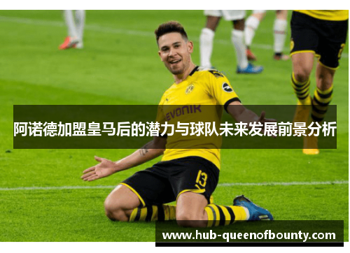 阿诺德加盟皇马后的潜力与球队未来发展前景分析