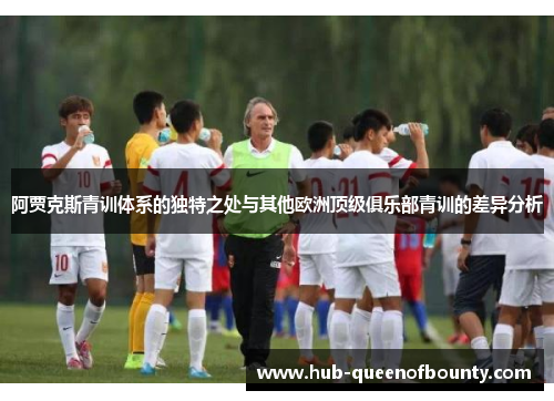 阿贾克斯青训体系的独特之处与其他欧洲顶级俱乐部青训的差异分析