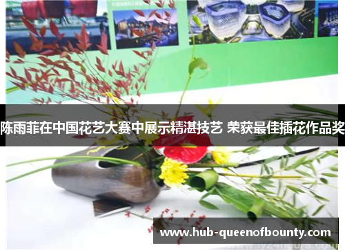 陈雨菲在中国花艺大赛中展示精湛技艺 荣获最佳插花作品奖