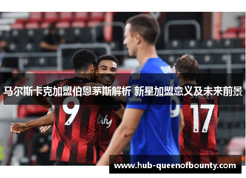马尔斯卡克加盟伯恩茅斯解析 新星加盟意义及未来前景