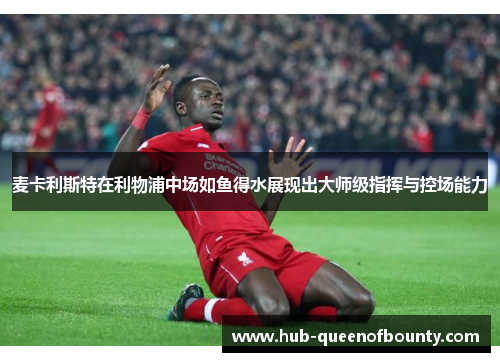 麦卡利斯特在利物浦中场如鱼得水展现出大师级指挥与控场能力