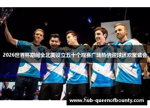 2026世界杯期间全北美设立五十个观赛广场热情迎球迷欢聚盛会