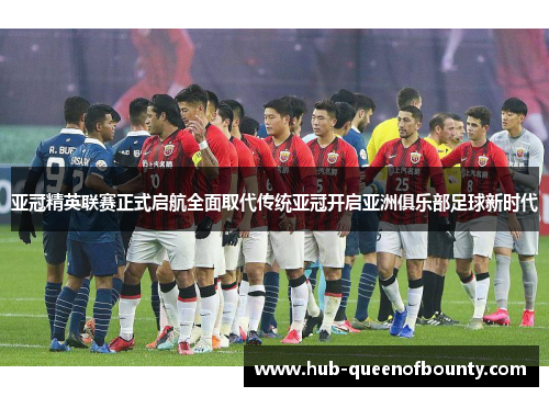 亚冠精英联赛正式启航全面取代传统亚冠开启亚洲俱乐部足球新时代