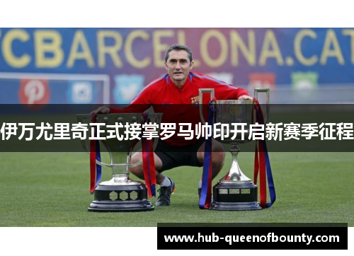 伊万尤里奇正式接掌罗马帅印开启新赛季征程
