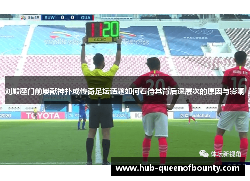 刘殿座门前屡献神扑成传奇足坛话题如何看待其背后深层次的原因与影响