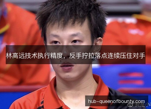 林高远技术执行精度，反手拧拉落点连续压住对手